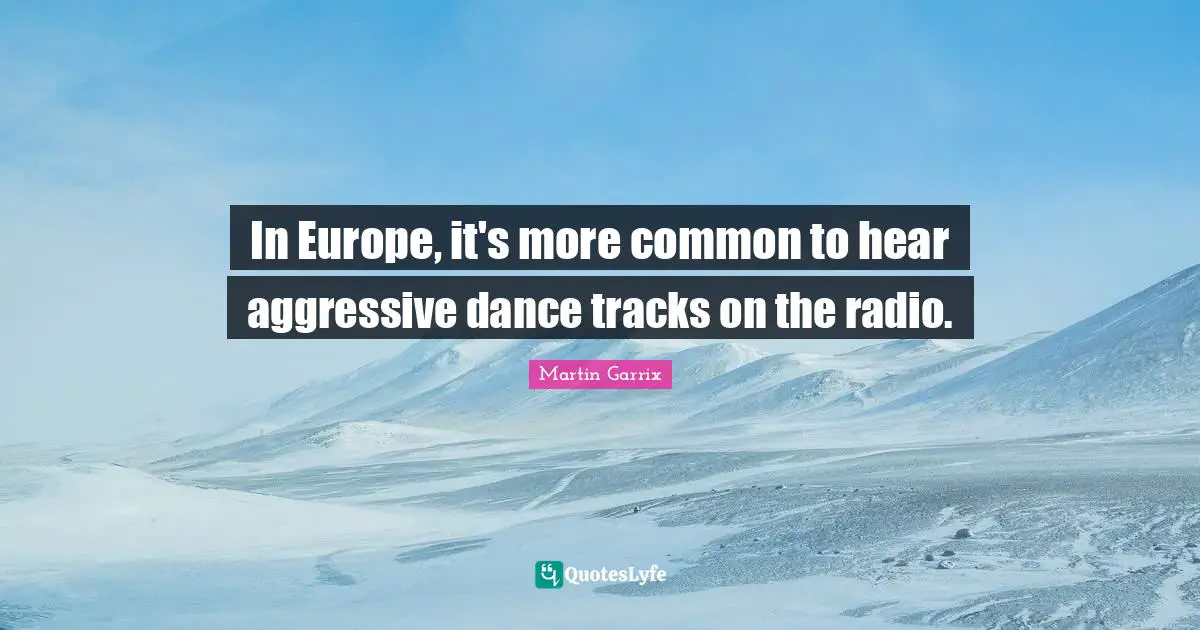In Europe, it's more common to hear aggressive dance tracks on the radio.