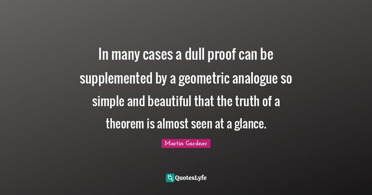 Dull Quotes: "In many cases a dull proof can be supplemented by a geometric analogue so simple and beautiful that the truth of a theorem is almost seen at a glance."