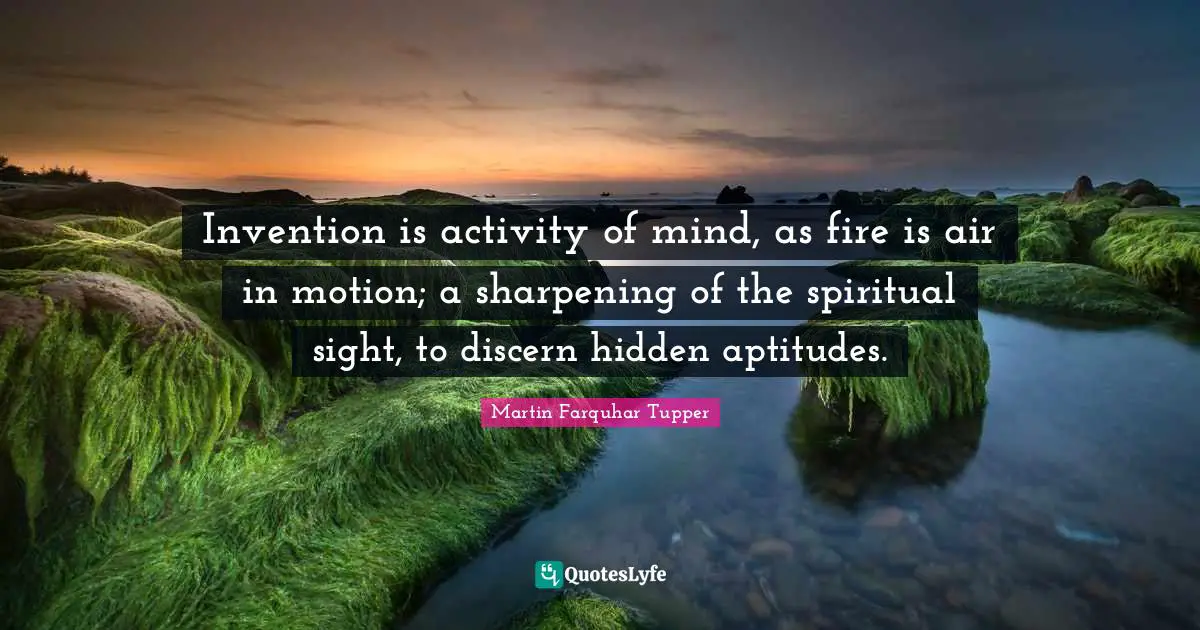 Invention is activity of mind, as fire is air in motion; a sharpening of the spiritual sight, to discern hidden aptitudes.