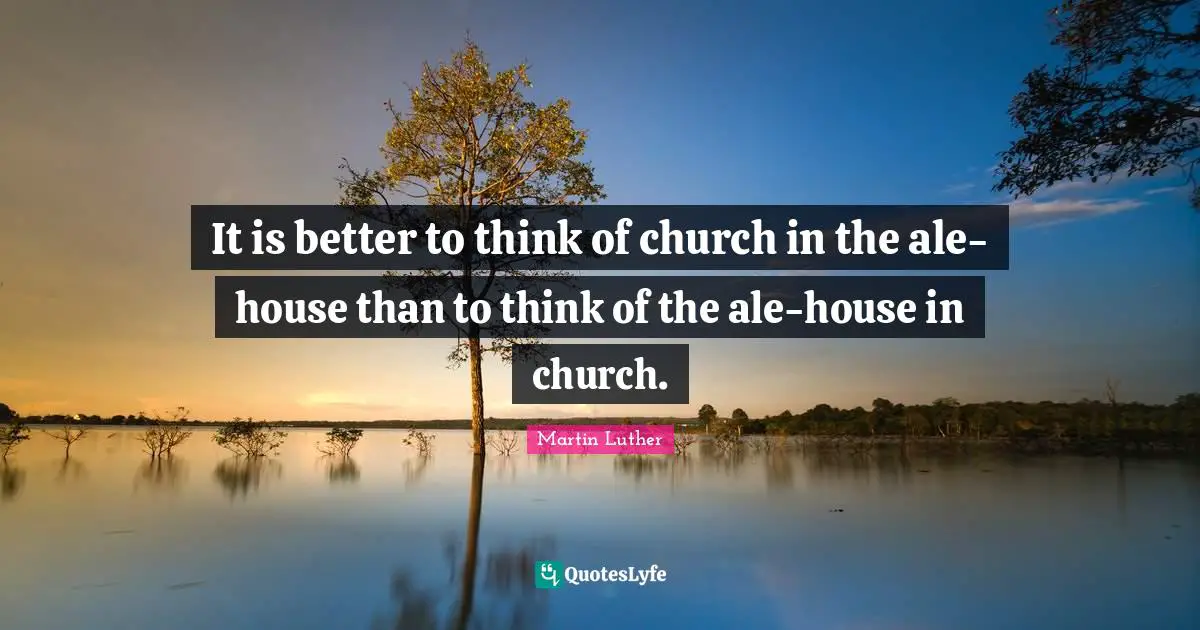 Beer Quotes: "It is better to think of church in the ale-house than to think of the ale-house in church."