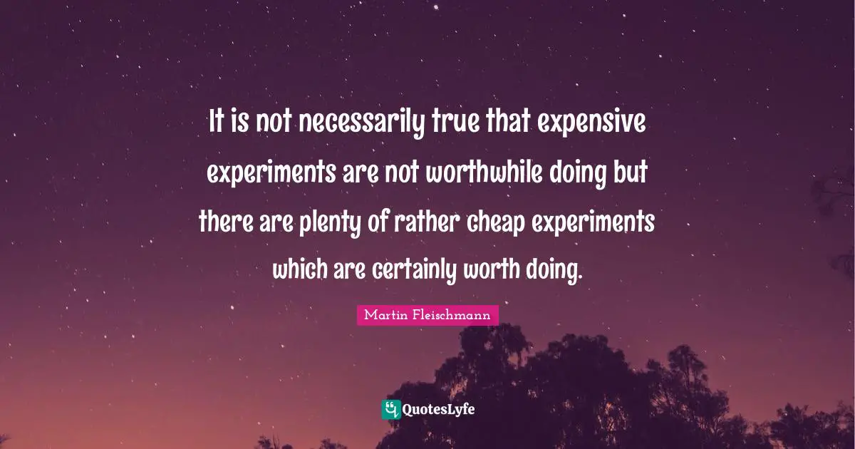 It is not necessarily true that expensive experiments are not worthwhile doing but there are plenty of rather cheap experiments which are certainly worth doing.