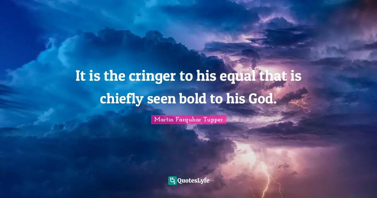 It is the cringer to his equal that is chiefly seen bold to his God.