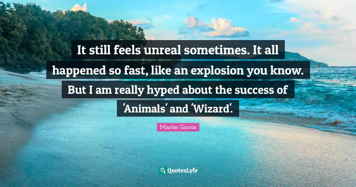 Unreal Quotes: "It still feels unreal sometimes. It all happened so fast, like an explosion you know. But I am really hyped about the success of 'Animals' and 'Wizard'."