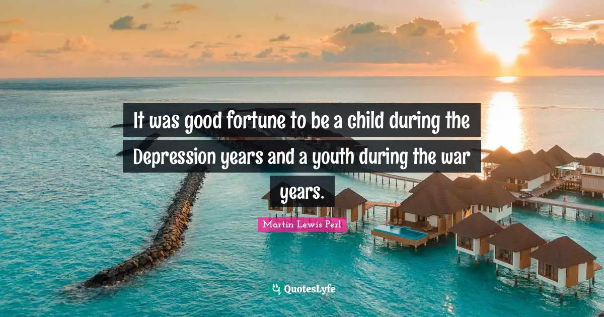 It was good fortune to be a child during the Depression years and a youth during the war years.