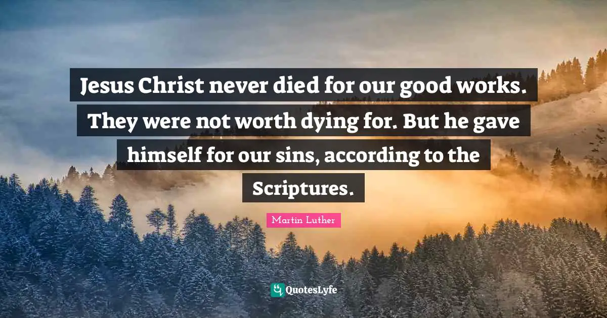 Jesus Christ never died for our good works. They were not worth dying for. But he gave himself for our sins, according to the Scriptures.