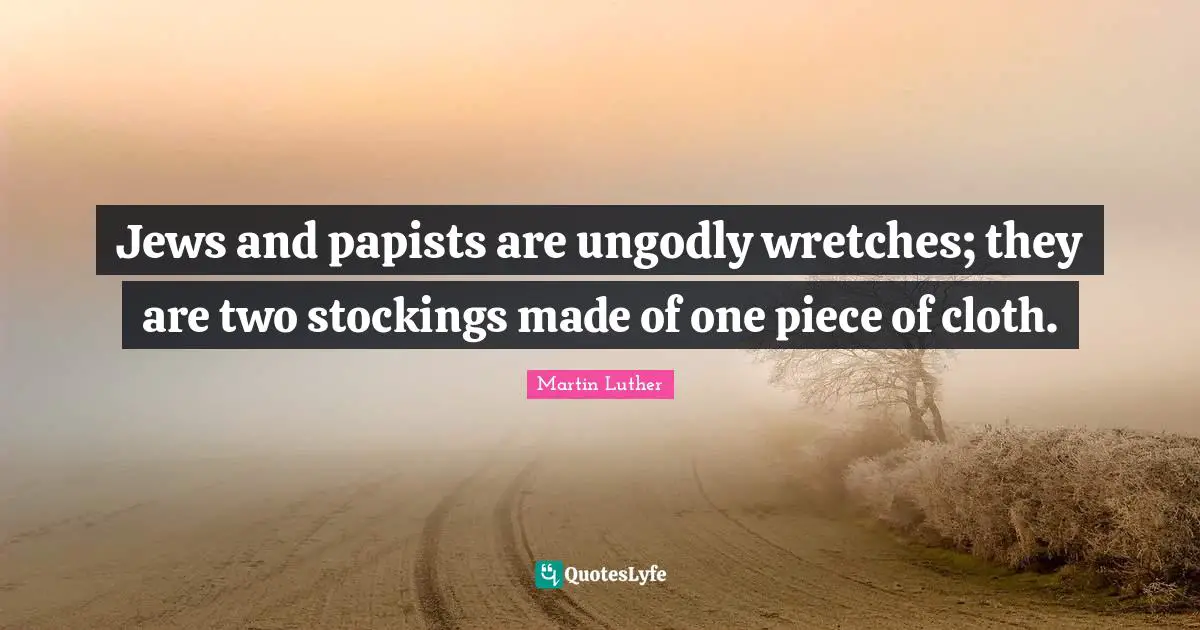 Jews and papists are ungodly wretches; they are two stockings made of one piece of cloth.