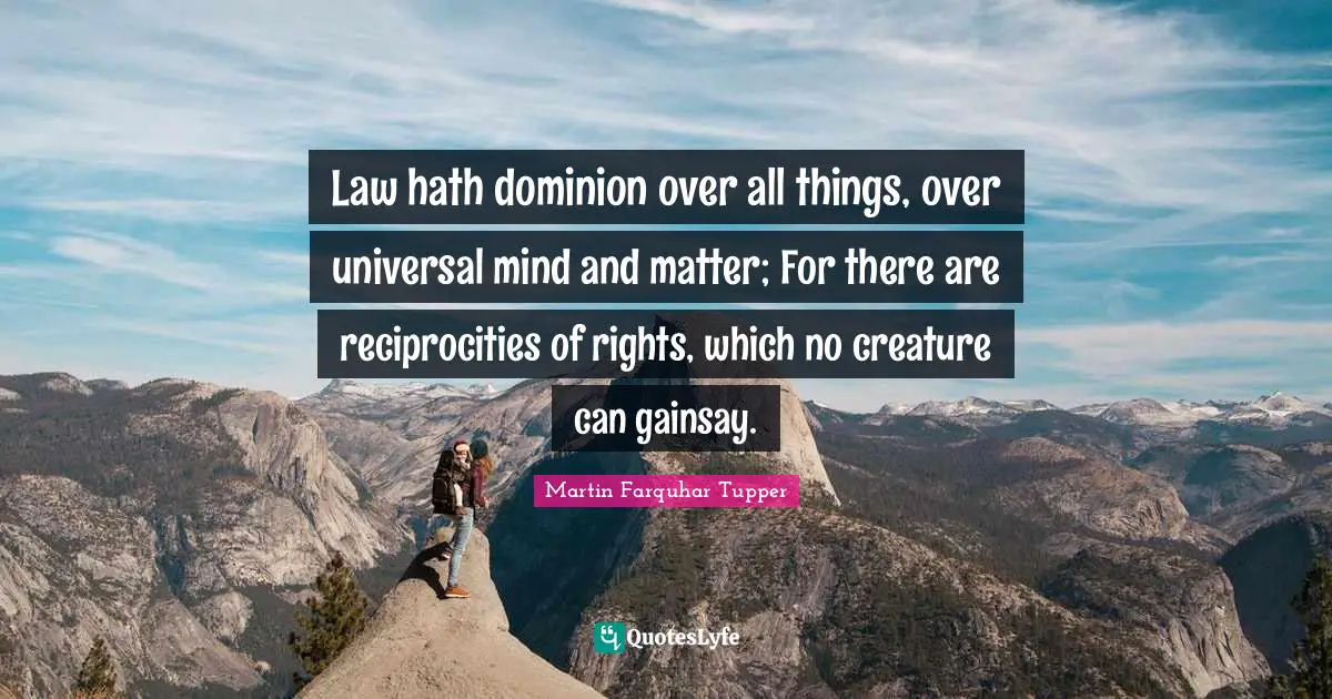 Law hath dominion over all things, over universal mind and matter; For there are reciprocities of rights, which no creature can gainsay.