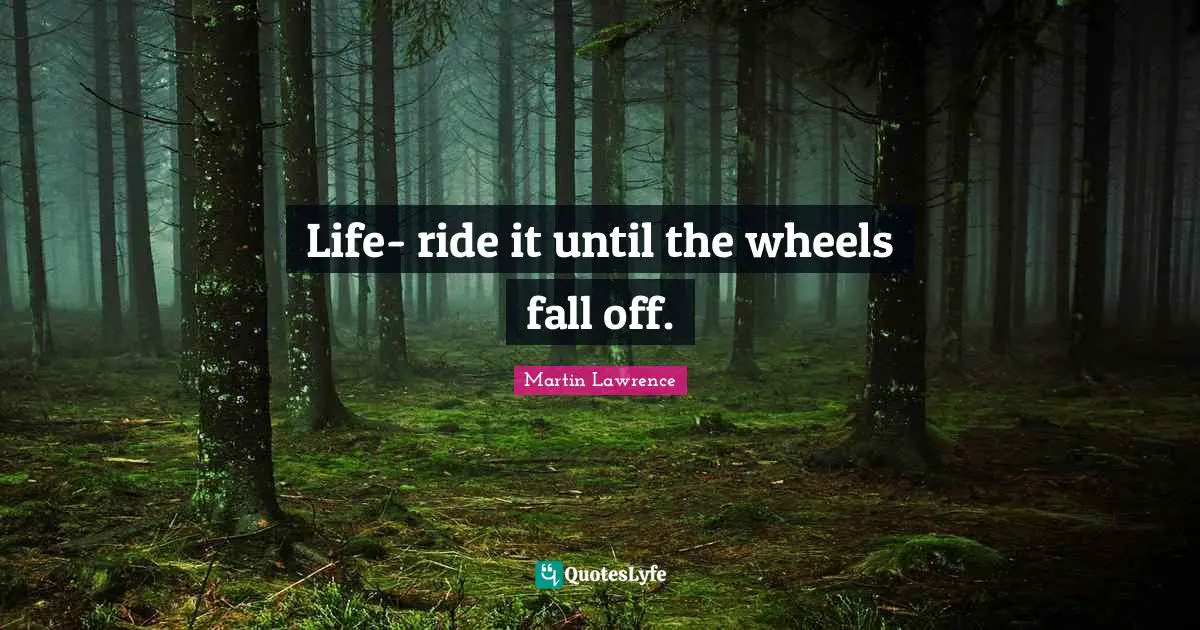 Martin Lawrence Quotes: "Life- ride it until the wheels fall off."