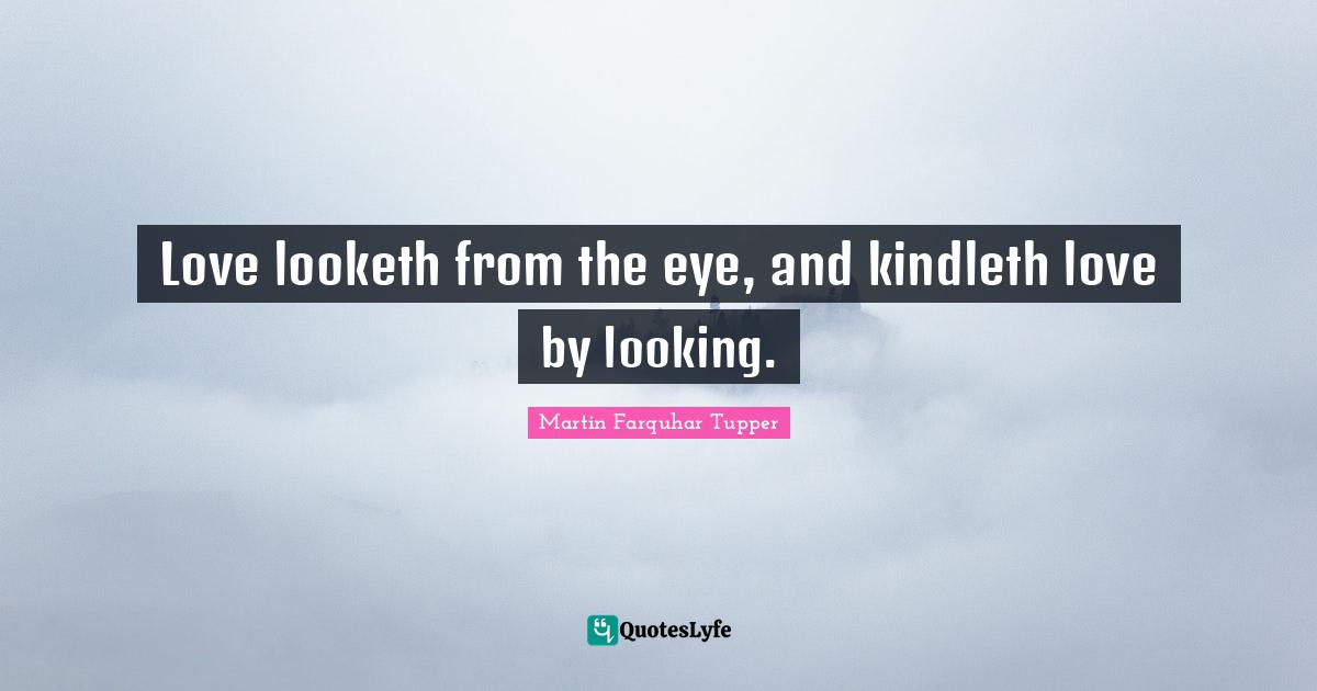 Love looketh from the eye, and kindleth love by looking.
