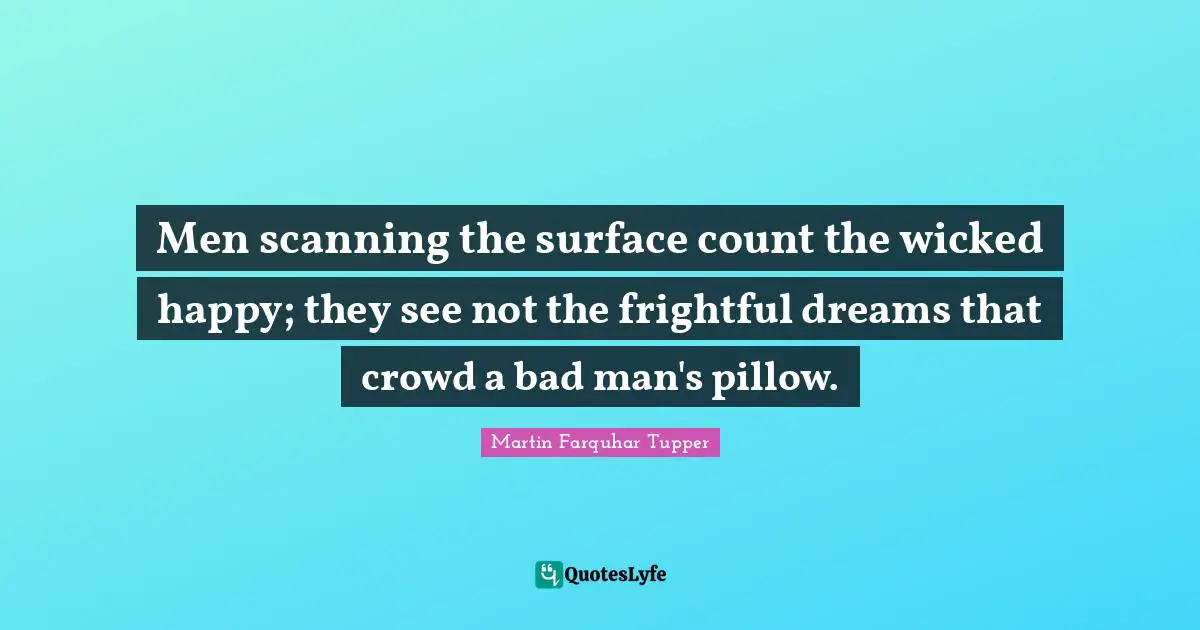 Martin Farquhar Tupper Quotes: "Men scanning the surface count the wicked happy; they see not the frightful dreams that crowd a bad man's pillow."