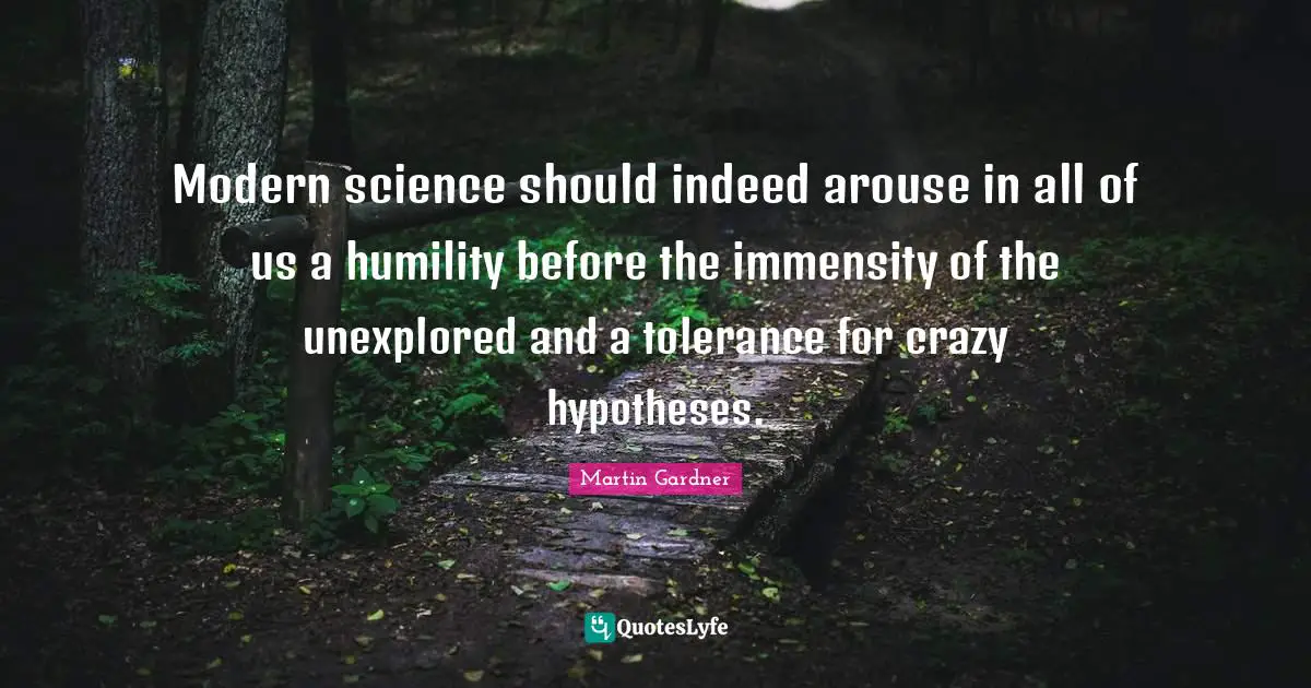 Unexplored Quotes: "Modern science should indeed arouse in all of us a humility before the immensity of the unexplored and a tolerance for crazy hypotheses."
