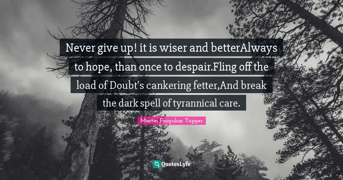 Never give up! it is wiser and betterAlways to hope, than once to despair.Fling off the load of Doubt's cankering fetter,And break the dark spell of tyrannical care.