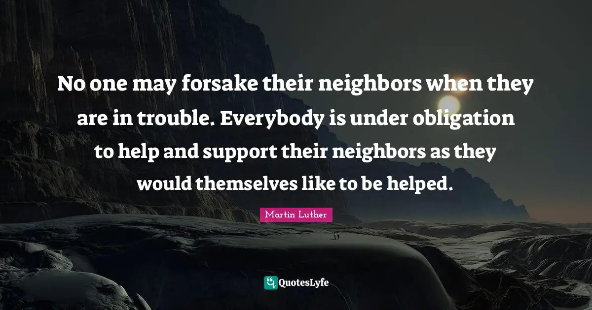 No one may forsake their neighbors when they are in trouble. Everybody is under obligation to help and support their neighbors as they would themselves like to be helped.