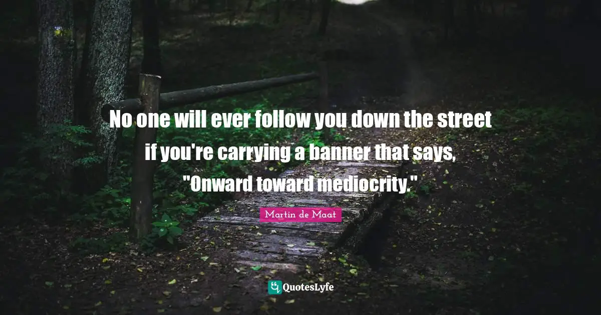 No one will ever follow you down the street if you're carrying a banner that says, "Onward toward mediocrity."
