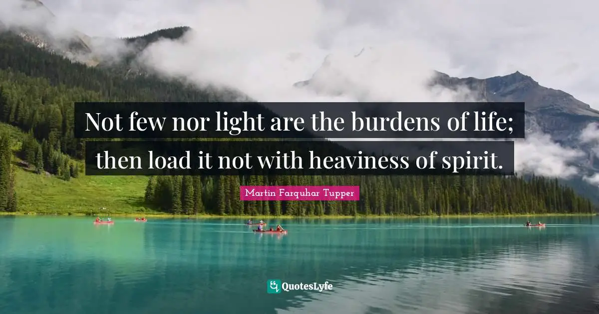 Martin Farquhar Tupper Quotes: "Not few nor light are the burdens of life; then load it not with heaviness of spirit."