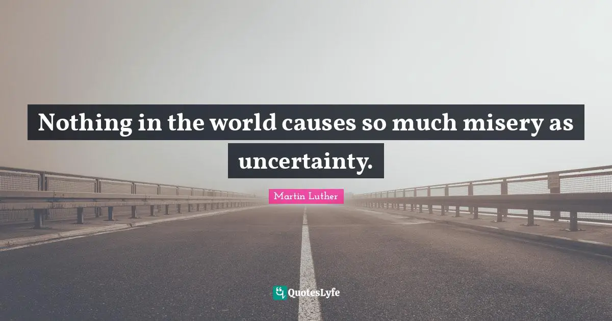 Nothing in the world causes so much misery as uncertainty.