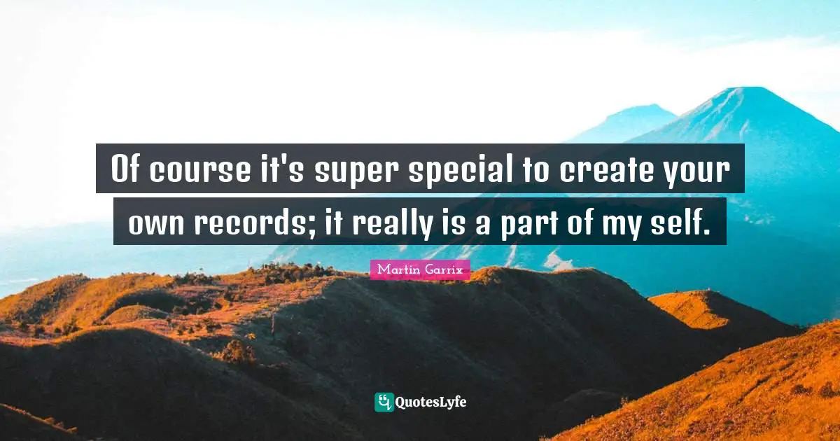 Of course it's super special to create your own records; it really is a part of my self.