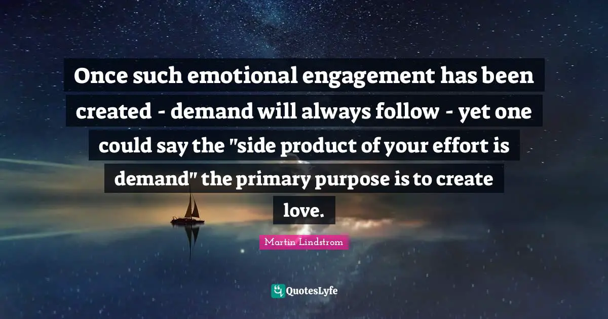 Martin Lindstrom Quotes: "Once such emotional engagement has been created - demand will always follow - yet one could say the "side product of your effort is demand" the primary purpose is to create love."