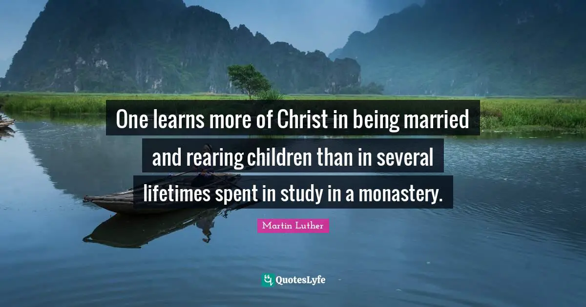 One learns more of Christ in being married and rearing children than in several lifetimes spent in study in a monastery.