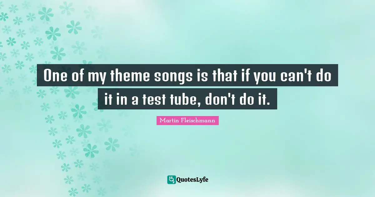 One of my theme songs is that if you can't do it in a test tube, don't do it.