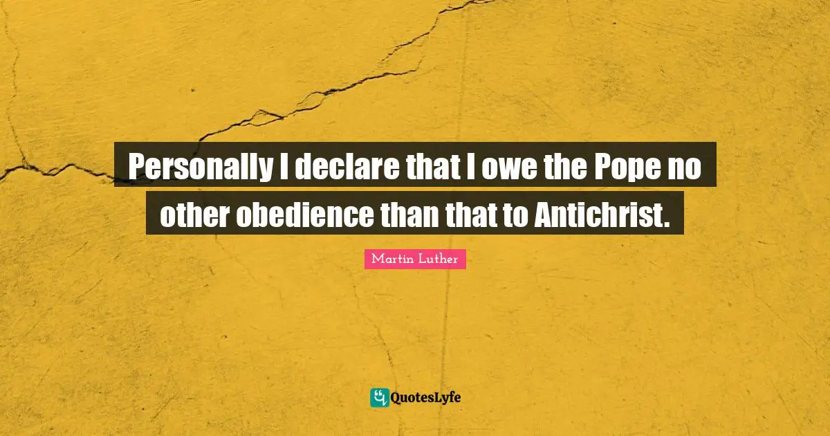 Personally I declare that I owe the Pope no other obedience than that to Antichrist.