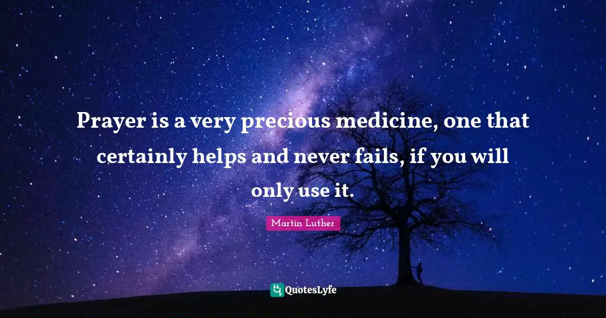 Prayer is a very precious medicine, one that certainly helps and never fails, if you will only use it.