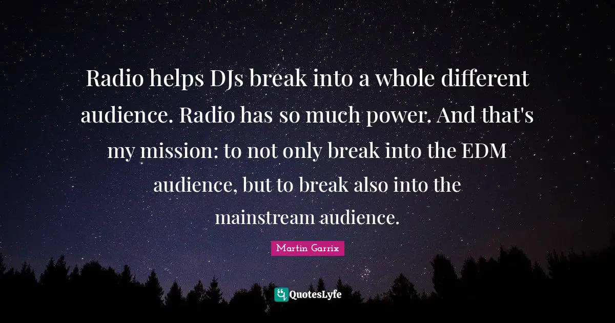 Martin Garrix Quotes: "Radio helps DJs break into a whole different audience. Radio has so much power. And that's my mission: to not only break into the EDM audience, but to break also into the mainstream audience."
