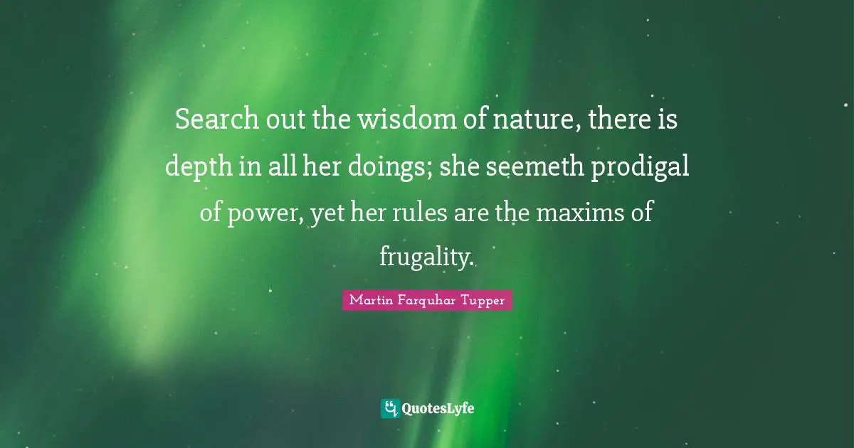 Martin Farquhar Tupper Quotes: "Search out the wisdom of nature, there is depth in all her doings; she seemeth prodigal of power, yet her rules are the maxims of frugality."