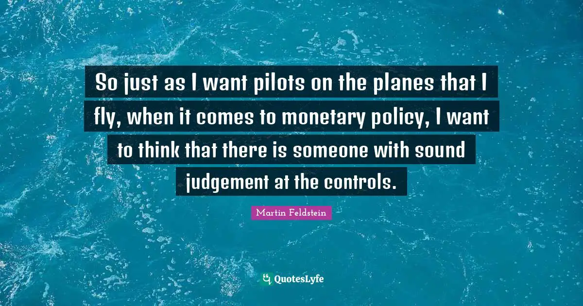 So just as I want pilots on the planes that I fly, when it comes to monetary policy, I want to think that there is someone with sound judgement at the controls.