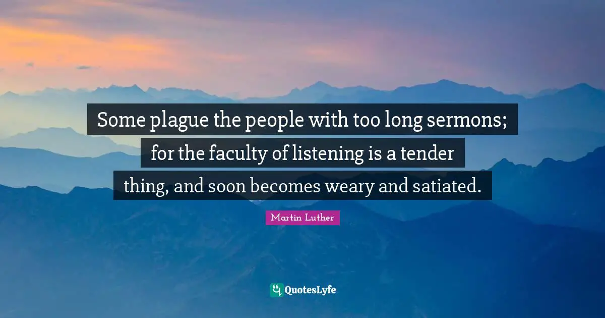 Some plague the people with too long sermons; for the faculty of listening is a tender thing, and soon becomes weary and satiated.