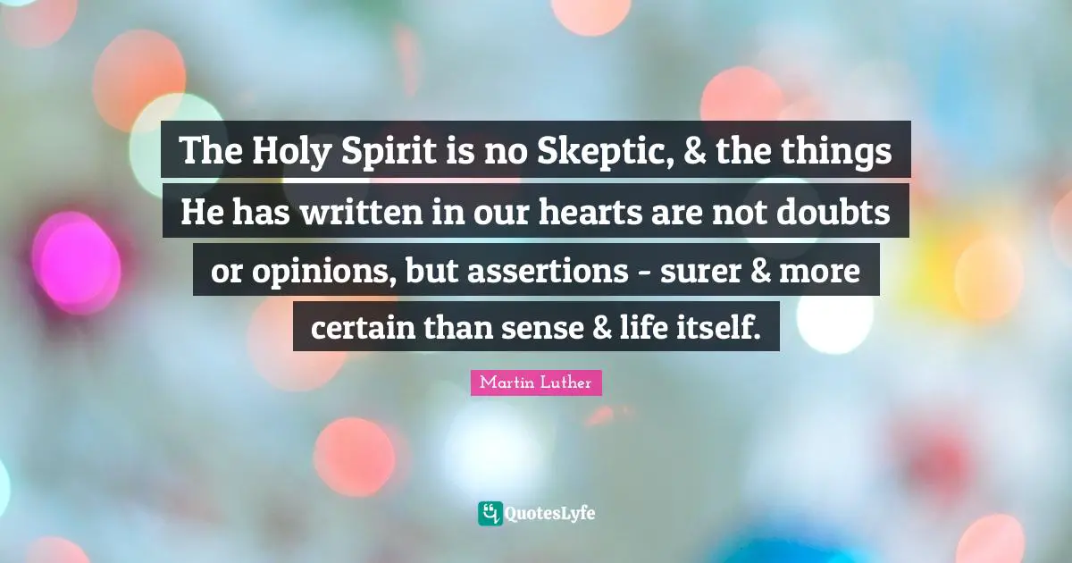 The Holy Spirit is no Skeptic, & the things He has written in our hearts are not doubts or opinions, but assertions - surer & more certain than sense & life itself.