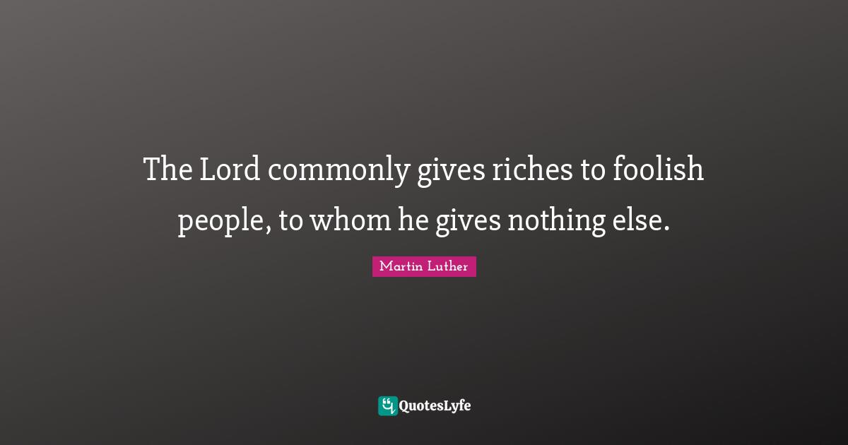 Foolish Quotes: "The Lord commonly gives riches to foolish people, to whom he gives nothing else."