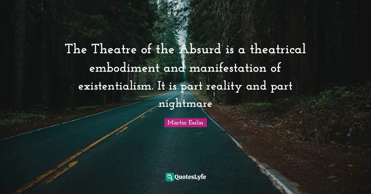 Theatrical Quotes: "The Theatre of the Absurd is a theatrical embodiment and manifestation of existentialism. It is part reality and part nightmare"