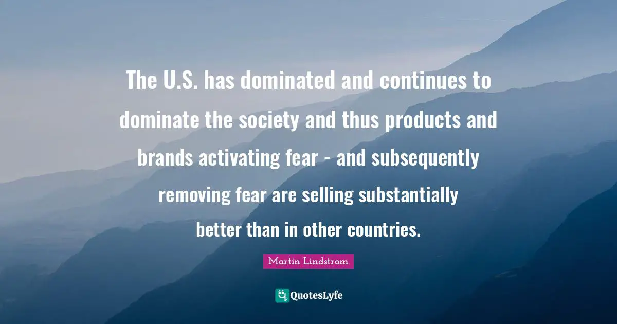 Martin Lindstrom Quotes: "The U.S. has dominated and continues to dominate the society and thus products and brands activating fear - and subsequently removing fear are selling substantially better than in other countries."