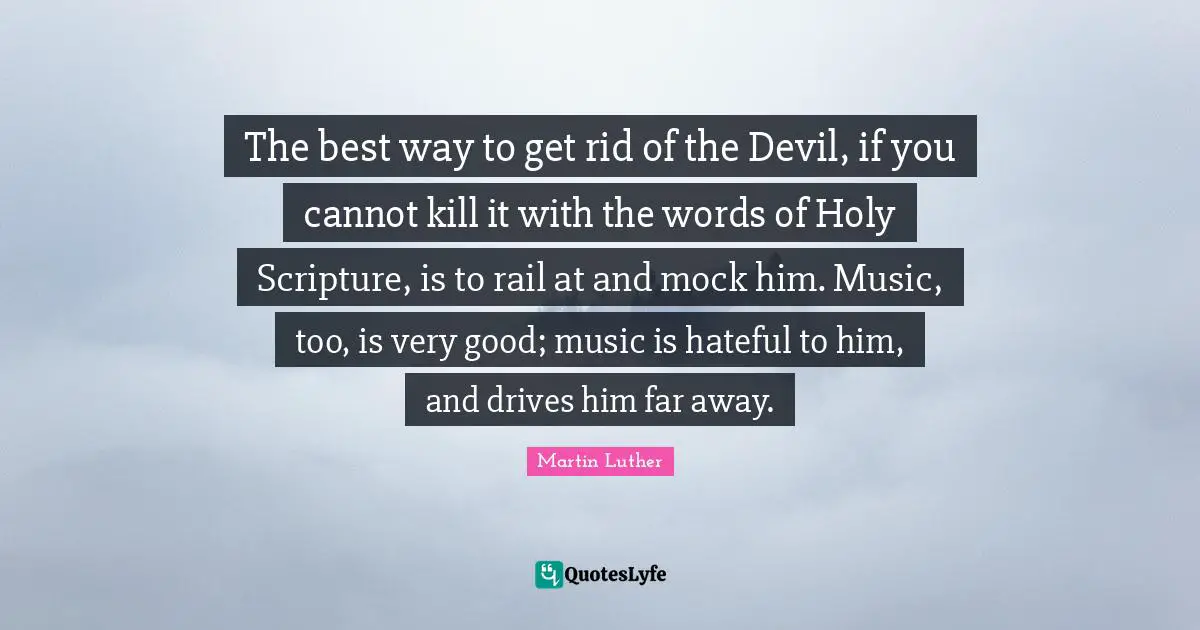 Very Good Quotes: "The best way to get rid of the Devil, if you cannot kill it with the words of Holy Scripture, is to rail at and mock him. Music, too, is very good; music is hateful to him, and drives him far away."