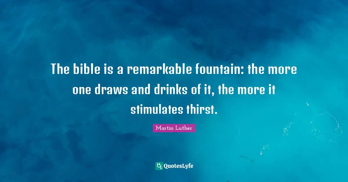 The Bible Quotes: "The bible is a remarkable fountain: the more one draws and drinks of it, the more it stimulates thirst."