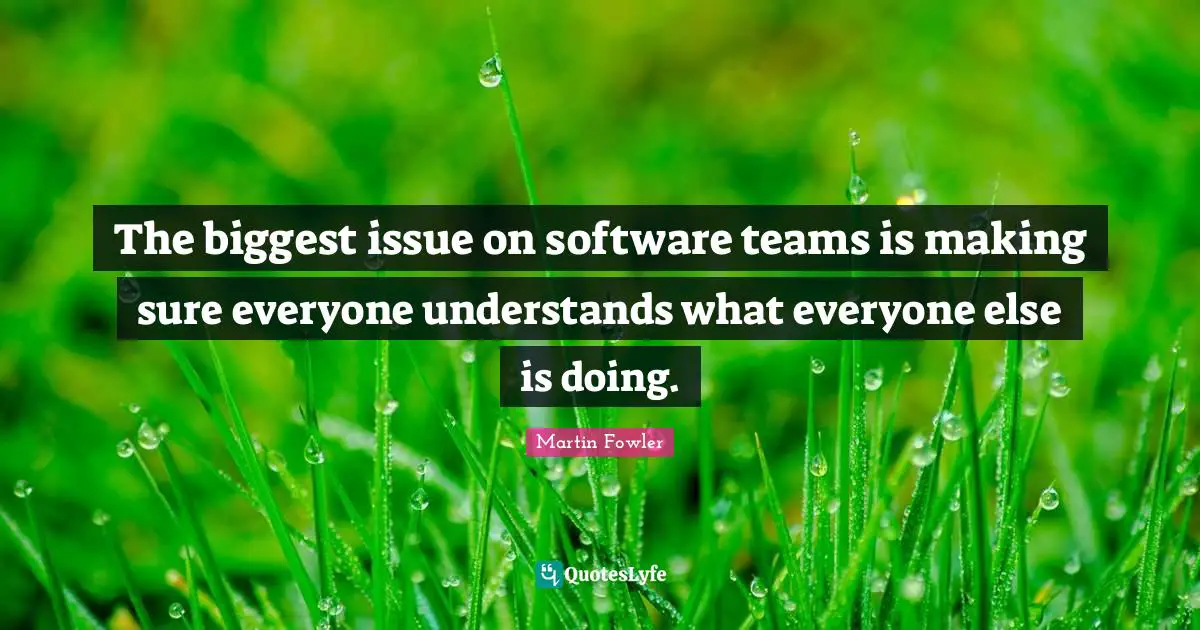 The biggest issue on software teams is making sure everyone understands what everyone else is doing.