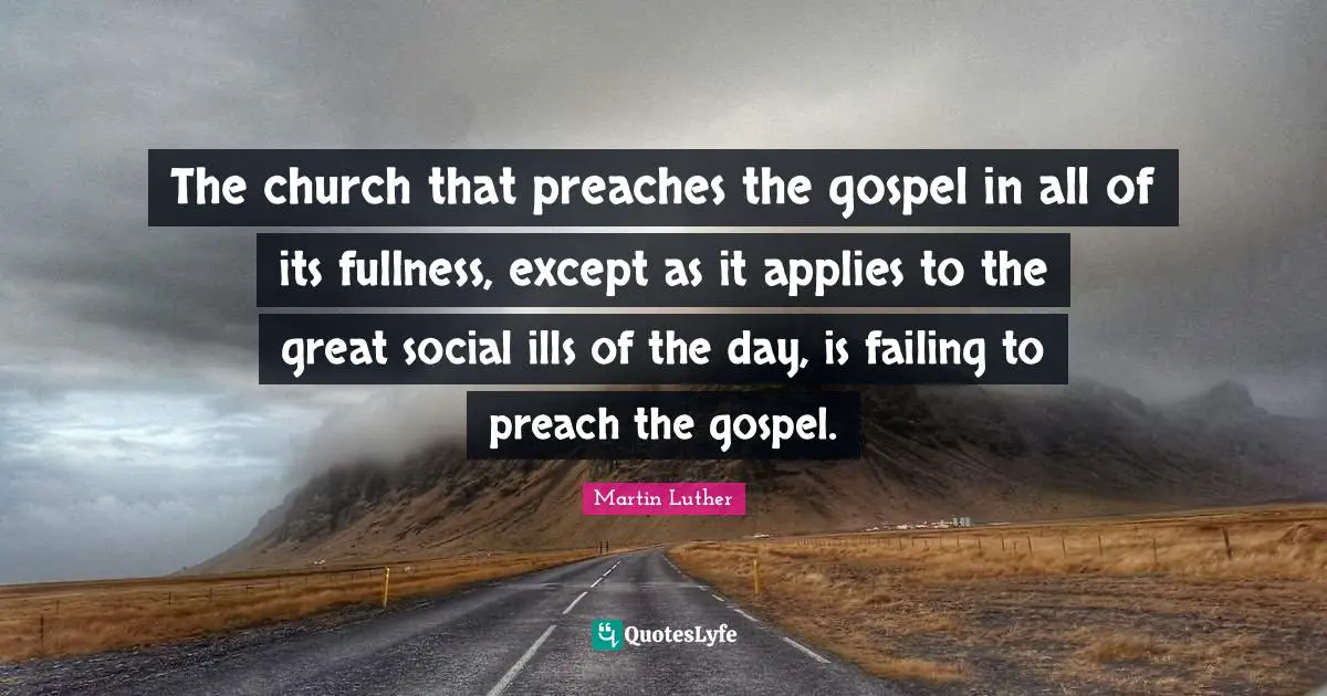 The church that preaches the gospel in all of its fullness, except as it applies to the great social ills of the day, is failing to preach the gospel.