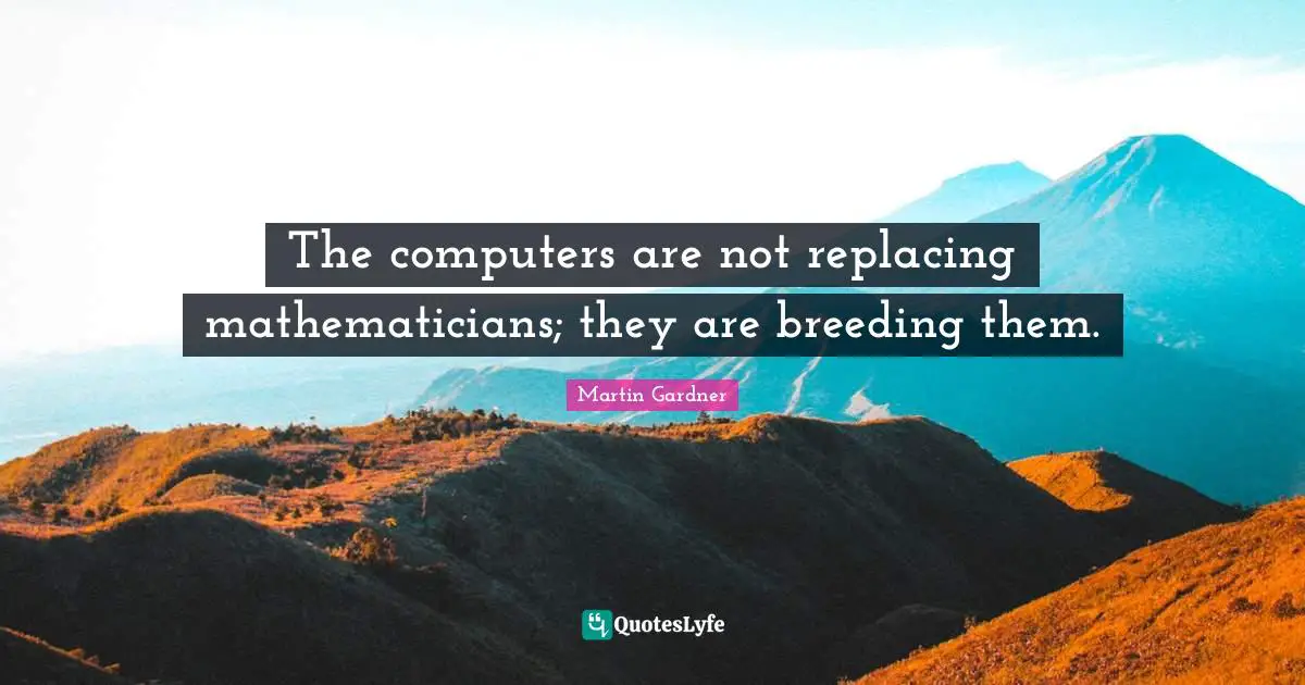 The computers are not replacing mathematicians; they are breeding them.