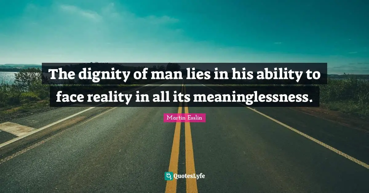 The dignity of man lies in his ability to face reality in all its meaninglessness.