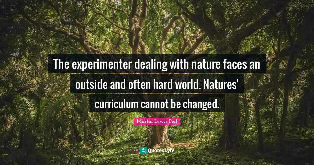 The experimenter dealing with nature faces an outside and often hard world. Natures' curriculum cannot be changed.