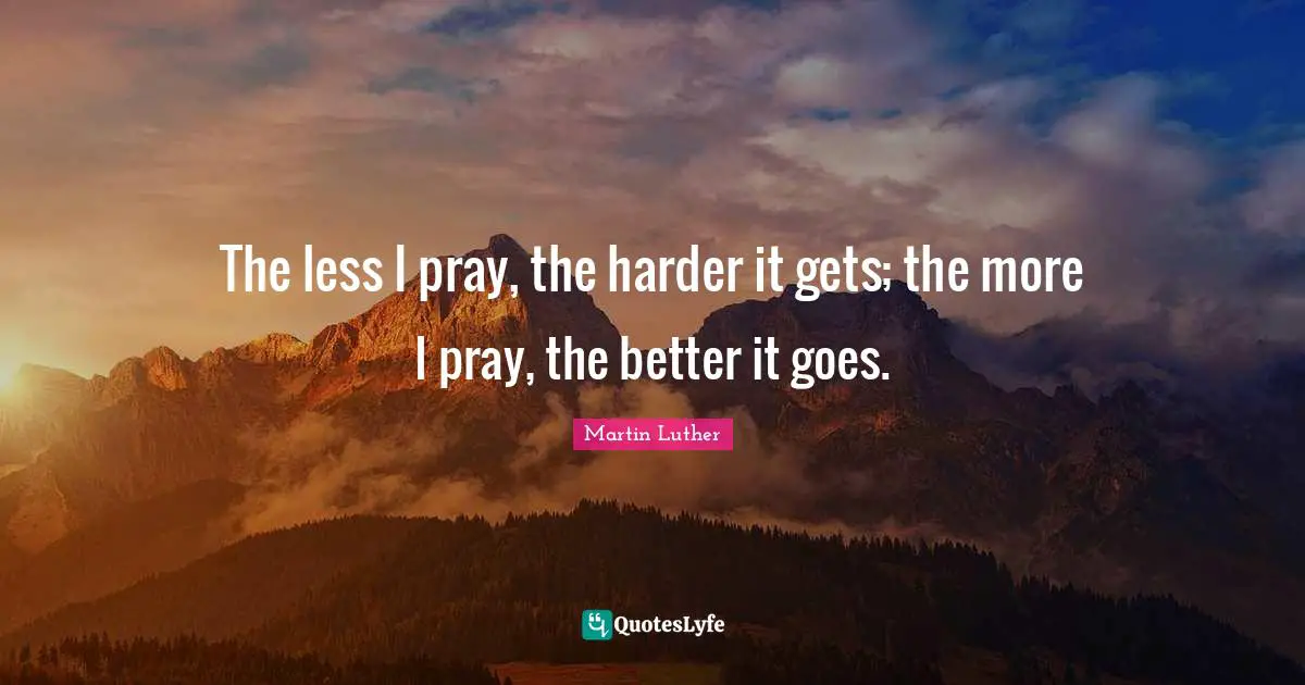 The less I pray, the harder it gets; the more I pray, the better it goes.
