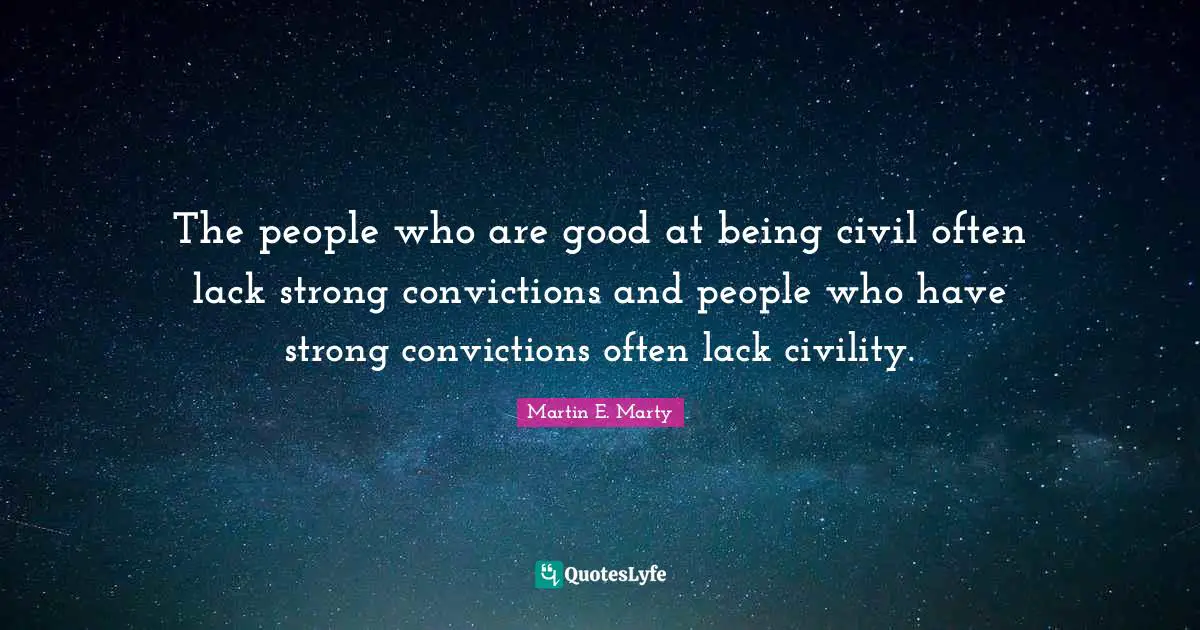 The people who are good at being civil often lack strong convictions and people who have strong convictions often lack civility.