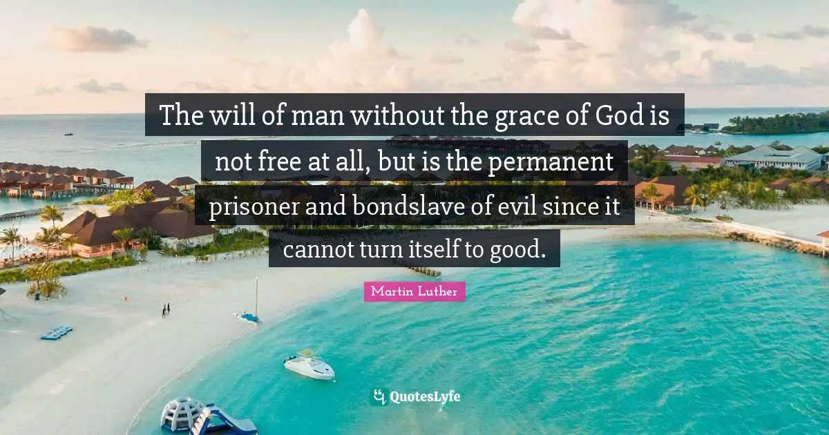 Prisoner Quotes: "The will of man without the grace of God is not free at all, but is the permanent prisoner and bondslave of evil since it cannot turn itself to good."