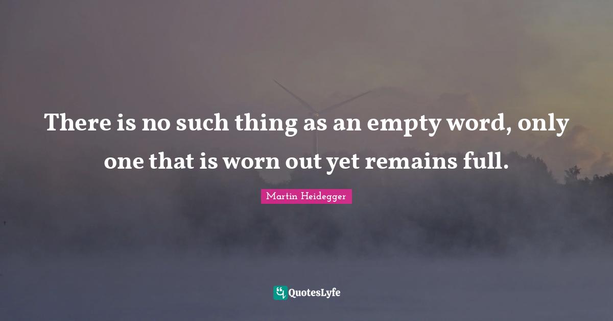 There is no such thing as an empty word, only one that is worn out yet remains full.