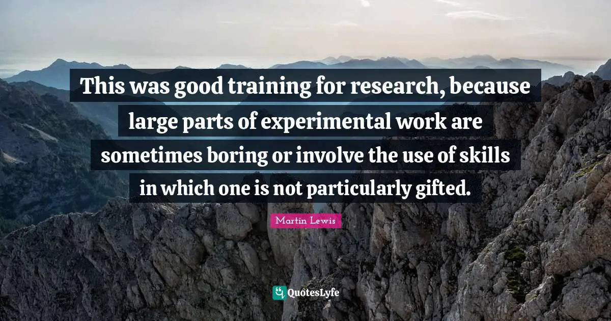 This was good training for research, because large parts of experimental work are sometimes boring or involve the use of skills in which one is not particularly gifted.