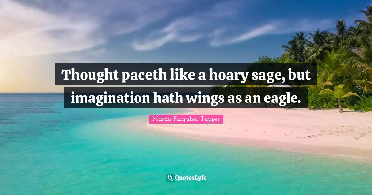 Martin Farquhar Tupper Quotes: "Thought paceth like a hoary sage, but imagination hath wings as an eagle."