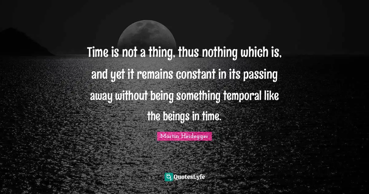 Time is not a thing, thus nothing which is, and yet it remains constant in its passing away without being something temporal like the beings in time.