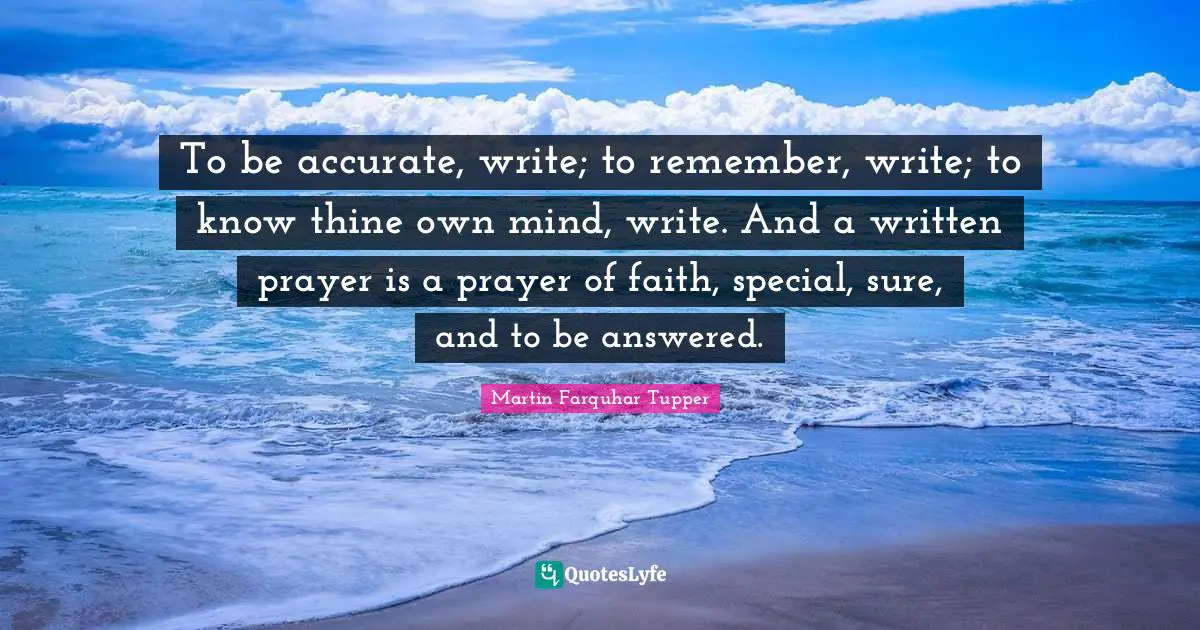 To be accurate, write; to remember, write; to know thine own mind, write. And a written prayer is a prayer of faith, special, sure, and to be answered.