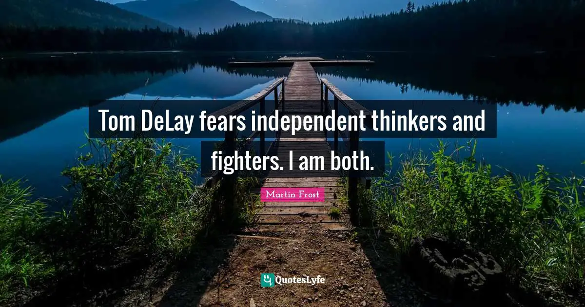 Martin Frost Quotes: "Tom DeLay fears independent thinkers and fighters. I am both."